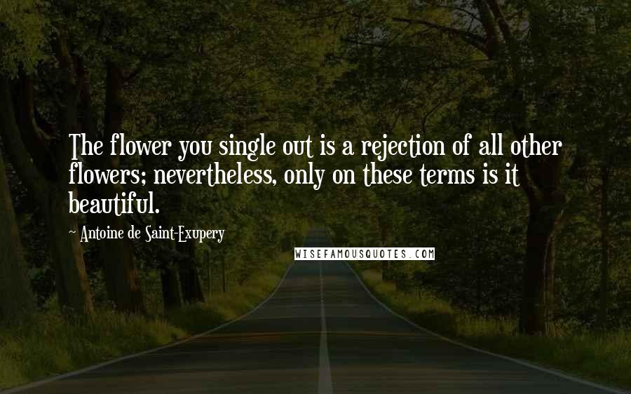 Antoine De Saint-Exupery Quotes: The flower you single out is a rejection of all other flowers; nevertheless, only on these terms is it beautiful.