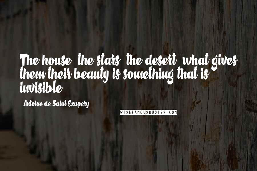 Antoine De Saint-Exupery Quotes: The house, the stars, the desert what gives them their beauty is something that is invisible!