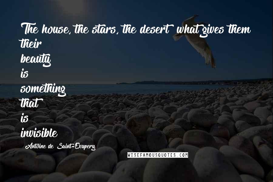 Antoine De Saint-Exupery Quotes: The house, the stars, the desert what gives them their beauty is something that is invisible!