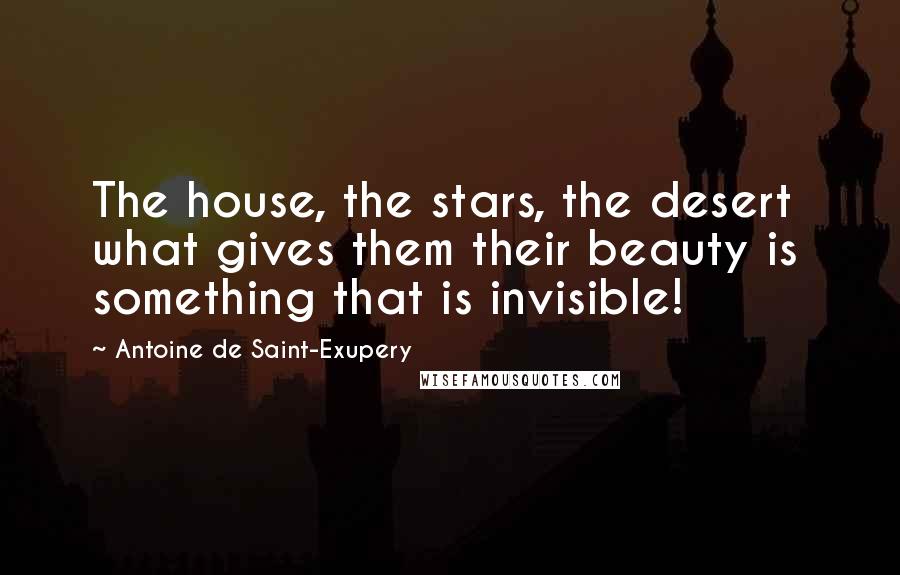 Antoine De Saint-Exupery Quotes: The house, the stars, the desert what gives them their beauty is something that is invisible!