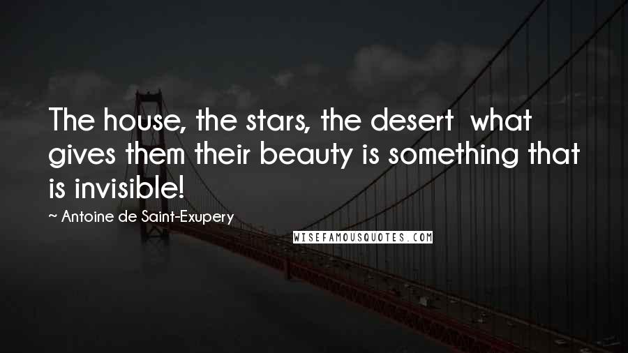 Antoine De Saint-Exupery Quotes: The house, the stars, the desert what gives them their beauty is something that is invisible!