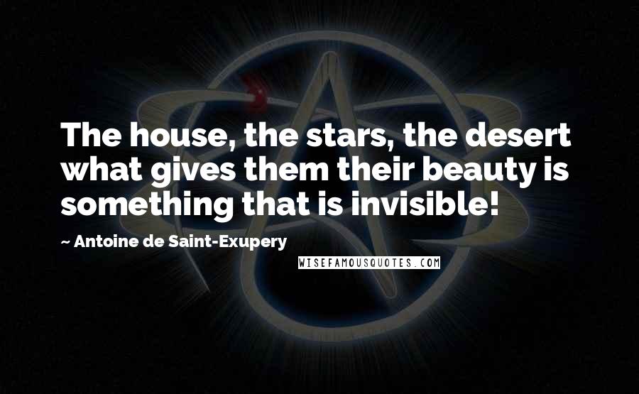 Antoine De Saint-Exupery Quotes: The house, the stars, the desert what gives them their beauty is something that is invisible!