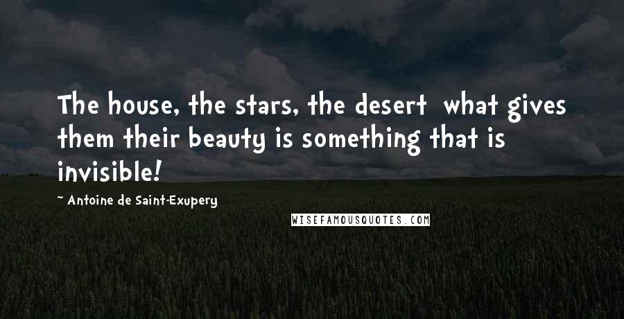 Antoine De Saint-Exupery Quotes: The house, the stars, the desert what gives them their beauty is something that is invisible!