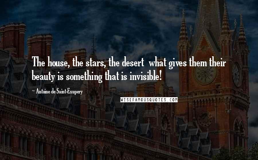 Antoine De Saint-Exupery Quotes: The house, the stars, the desert what gives them their beauty is something that is invisible!