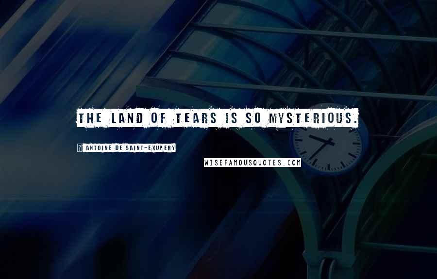 Antoine De Saint-Exupery Quotes: The land of tears is so mysterious.