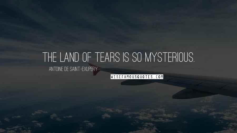 Antoine De Saint-Exupery Quotes: The land of tears is so mysterious.