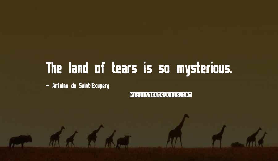 Antoine De Saint-Exupery Quotes: The land of tears is so mysterious.