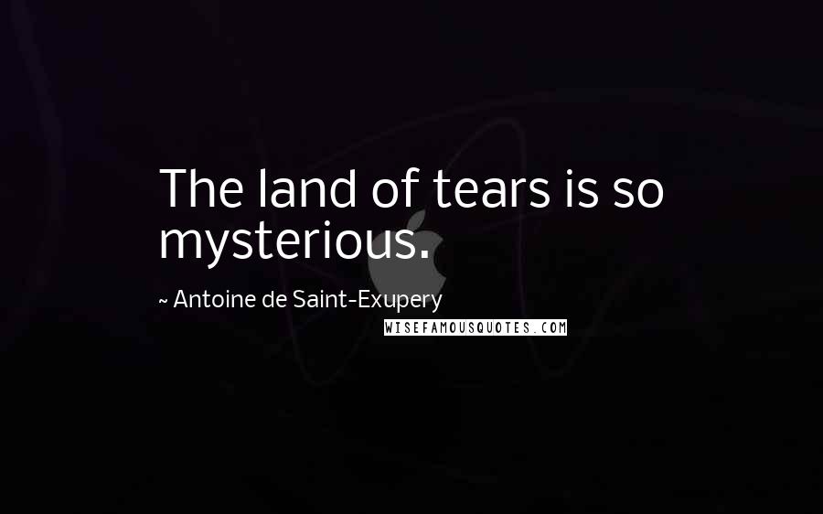 Antoine De Saint-Exupery Quotes: The land of tears is so mysterious.