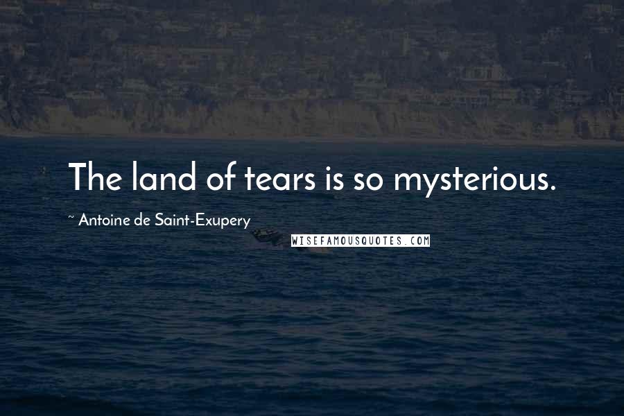 Antoine De Saint-Exupery Quotes: The land of tears is so mysterious.