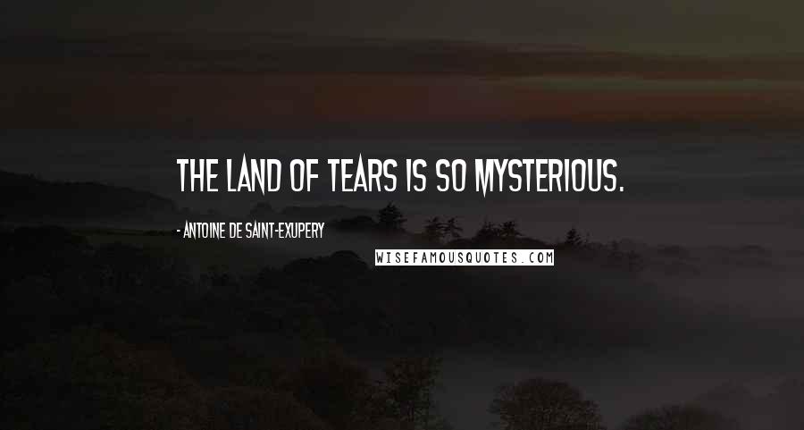 Antoine De Saint-Exupery Quotes: The land of tears is so mysterious.