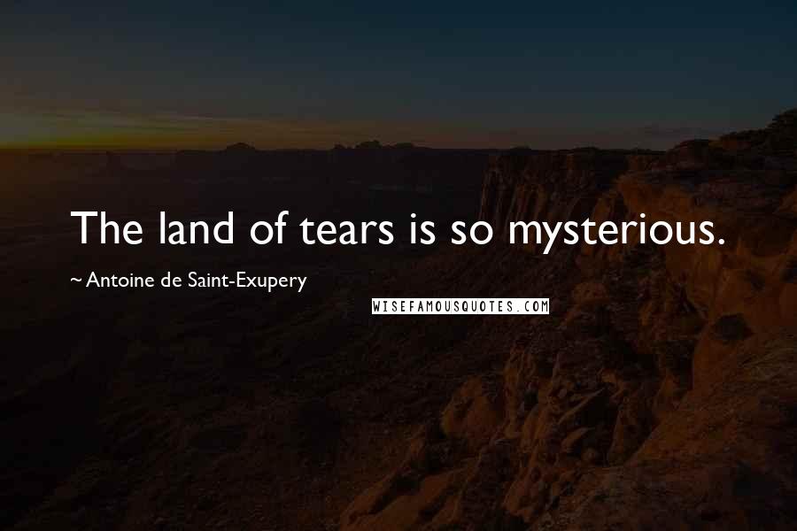 Antoine De Saint-Exupery Quotes: The land of tears is so mysterious.