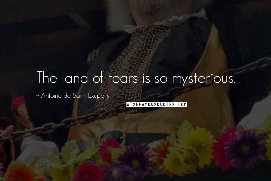 Antoine De Saint-Exupery Quotes: The land of tears is so mysterious.