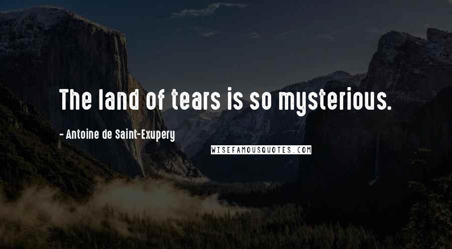 Antoine De Saint-Exupery Quotes: The land of tears is so mysterious.