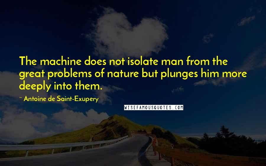 Antoine De Saint-Exupery Quotes: The machine does not isolate man from the great problems of nature but plunges him more deeply into them.