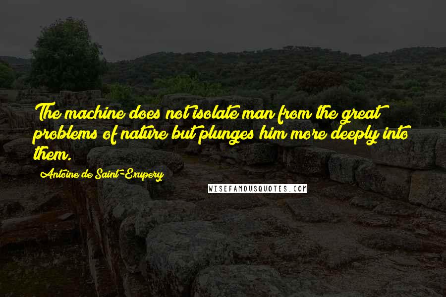 Antoine De Saint-Exupery Quotes: The machine does not isolate man from the great problems of nature but plunges him more deeply into them.