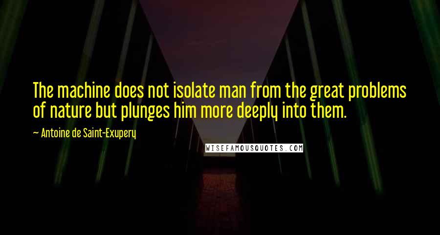 Antoine De Saint-Exupery Quotes: The machine does not isolate man from the great problems of nature but plunges him more deeply into them.