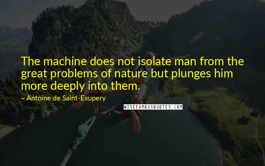 Antoine De Saint-Exupery Quotes: The machine does not isolate man from the great problems of nature but plunges him more deeply into them.