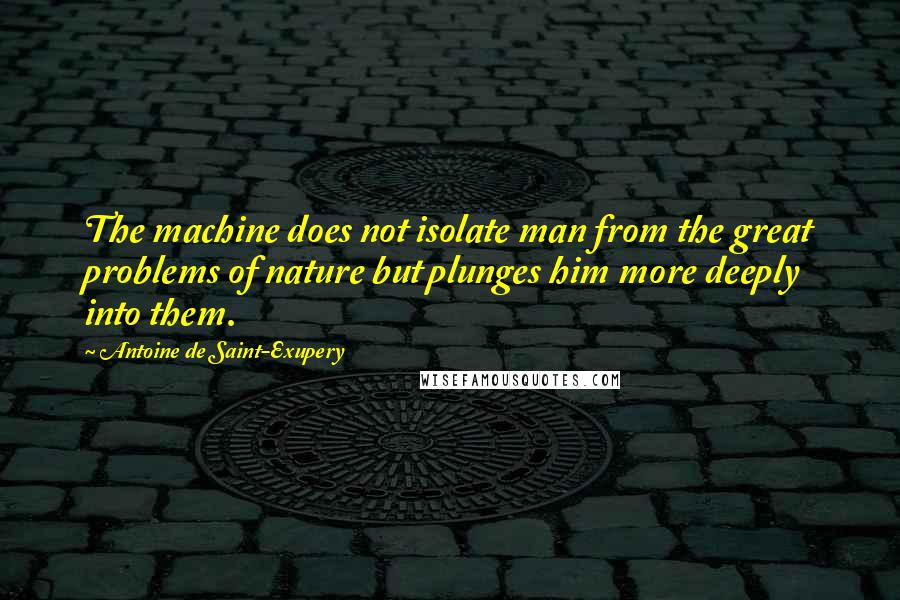 Antoine De Saint-Exupery Quotes: The machine does not isolate man from the great problems of nature but plunges him more deeply into them.