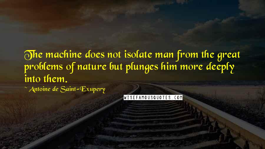 Antoine De Saint-Exupery Quotes: The machine does not isolate man from the great problems of nature but plunges him more deeply into them.