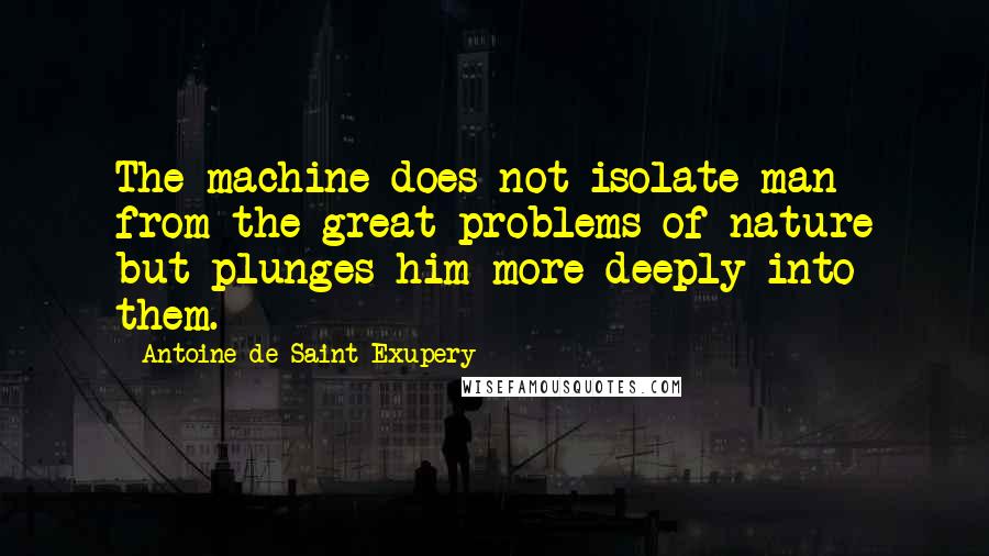 Antoine De Saint-Exupery Quotes: The machine does not isolate man from the great problems of nature but plunges him more deeply into them.