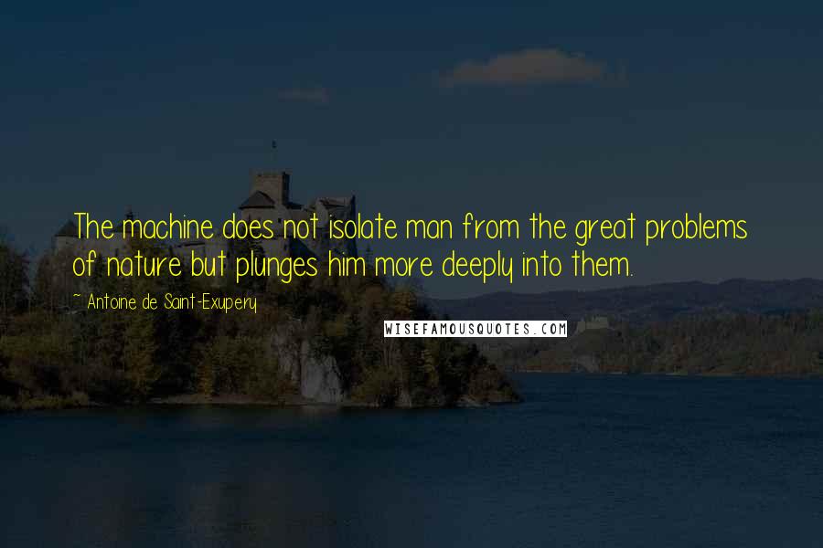 Antoine De Saint-Exupery Quotes: The machine does not isolate man from the great problems of nature but plunges him more deeply into them.