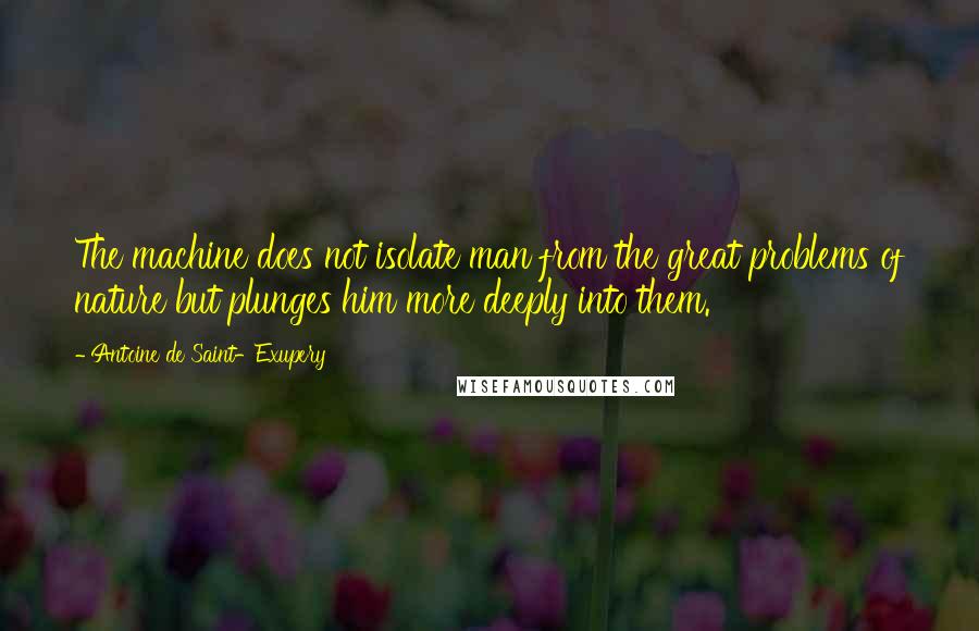 Antoine De Saint-Exupery Quotes: The machine does not isolate man from the great problems of nature but plunges him more deeply into them.