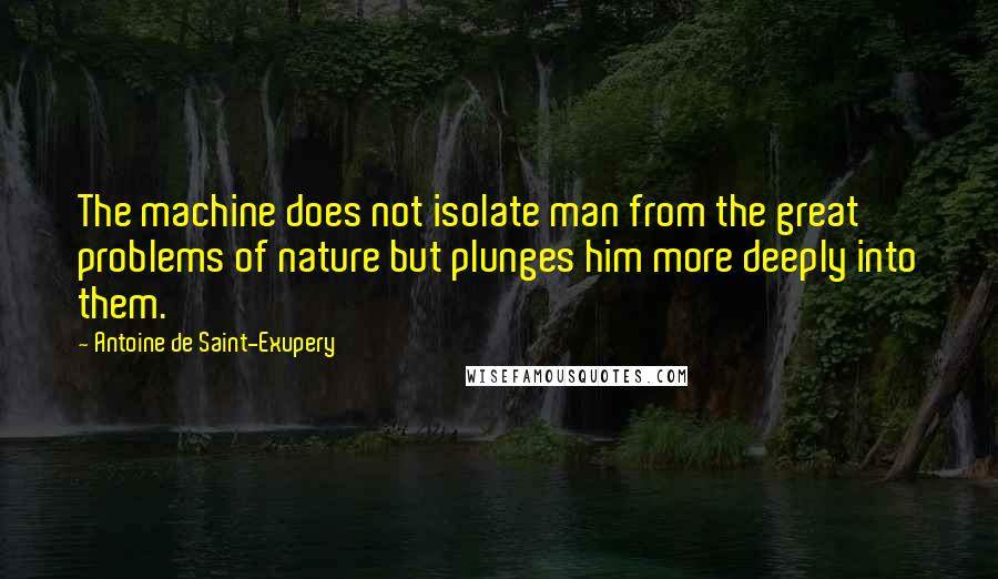 Antoine De Saint-Exupery Quotes: The machine does not isolate man from the great problems of nature but plunges him more deeply into them.