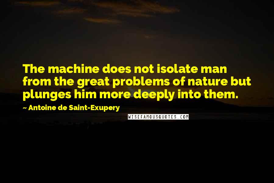 Antoine De Saint-Exupery Quotes: The machine does not isolate man from the great problems of nature but plunges him more deeply into them.