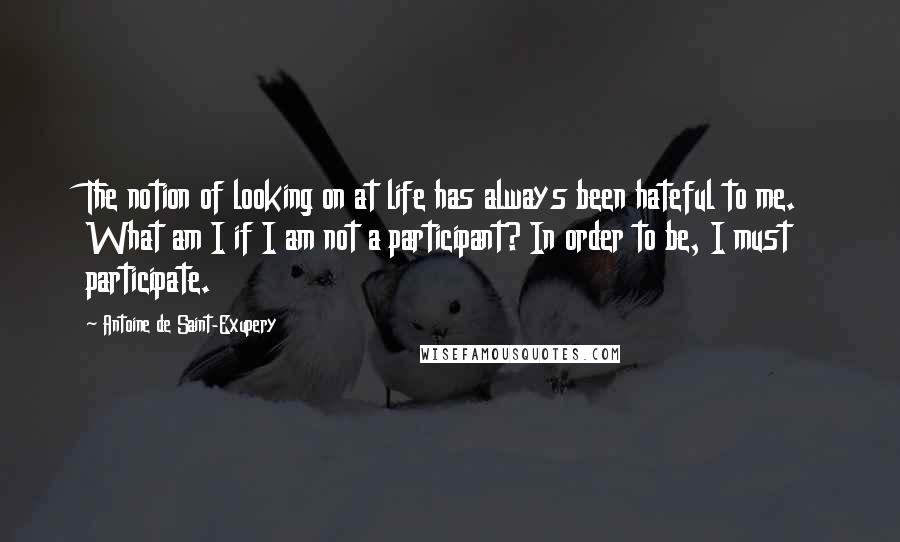 Antoine De Saint-Exupery Quotes: The notion of looking on at life has always been hateful to me. What am I if I am not a participant? In order to be, I must participate.