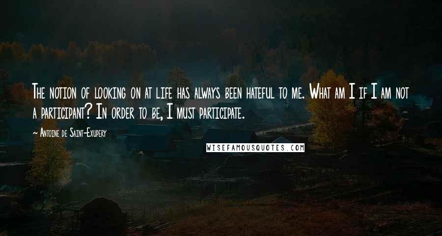 Antoine De Saint-Exupery Quotes: The notion of looking on at life has always been hateful to me. What am I if I am not a participant? In order to be, I must participate.