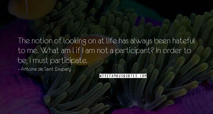 Antoine De Saint-Exupery Quotes: The notion of looking on at life has always been hateful to me. What am I if I am not a participant? In order to be, I must participate.