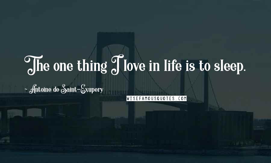 Antoine De Saint-Exupery Quotes: The one thing I love in life is to sleep.