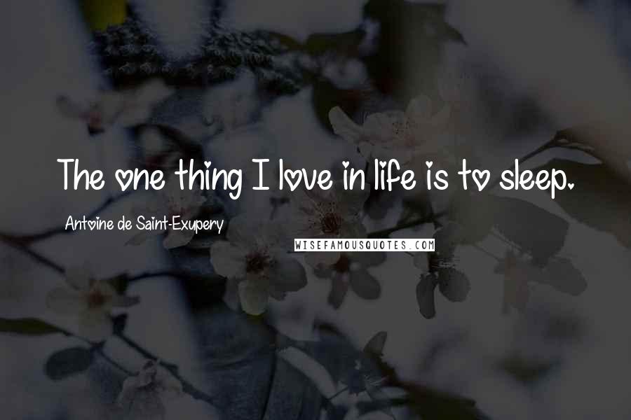 Antoine De Saint-Exupery Quotes: The one thing I love in life is to sleep.