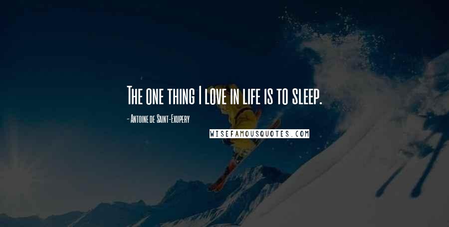 Antoine De Saint-Exupery Quotes: The one thing I love in life is to sleep.