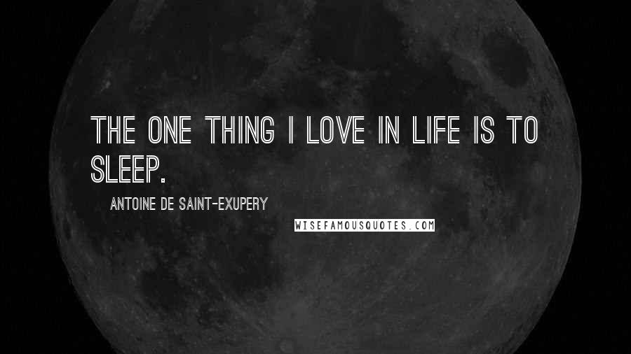 Antoine De Saint-Exupery Quotes: The one thing I love in life is to sleep.