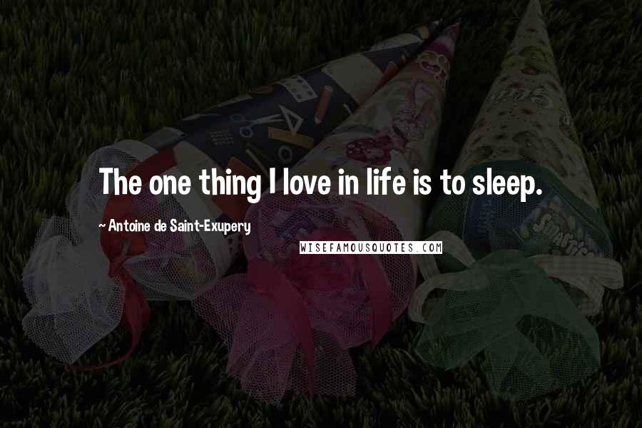 Antoine De Saint-Exupery Quotes: The one thing I love in life is to sleep.