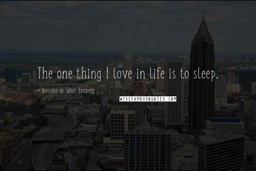 Antoine De Saint-Exupery Quotes: The one thing I love in life is to sleep.
