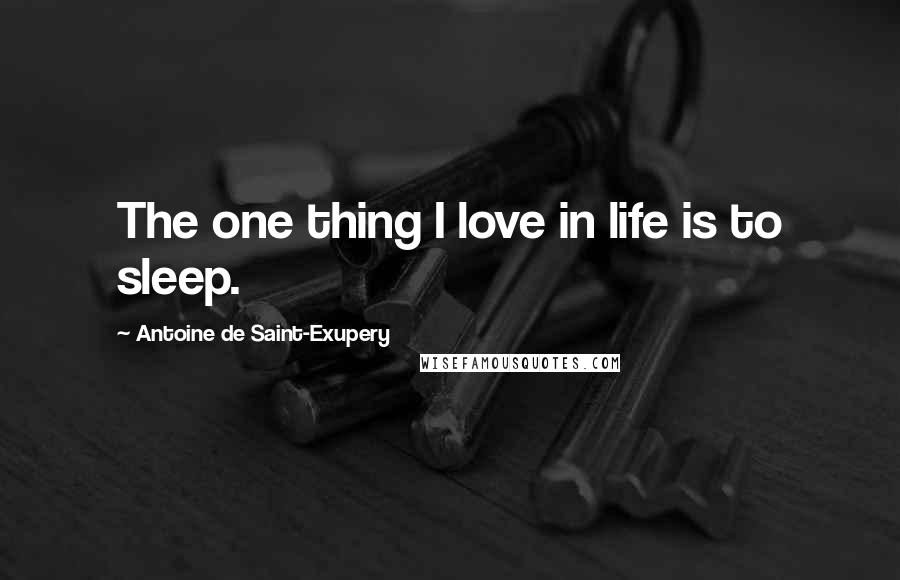 Antoine De Saint-Exupery Quotes: The one thing I love in life is to sleep.