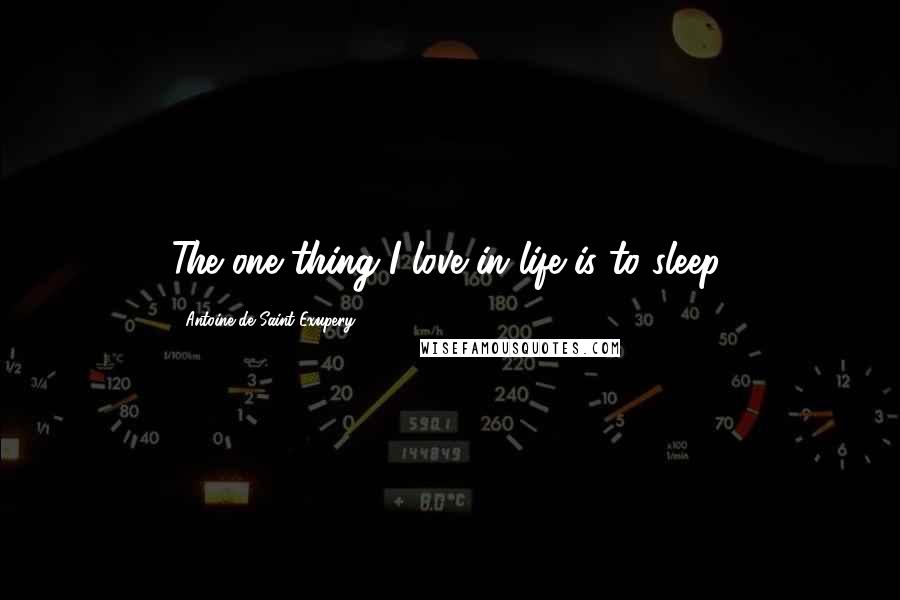 Antoine De Saint-Exupery Quotes: The one thing I love in life is to sleep.