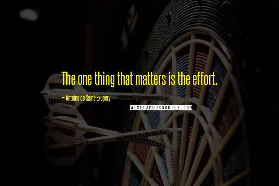 Antoine De Saint-Exupery Quotes: The one thing that matters is the effort.