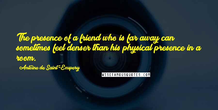 Antoine De Saint-Exupery Quotes: The presence of a friend who is far away can sometimes feel denser than his physical presence in a room.