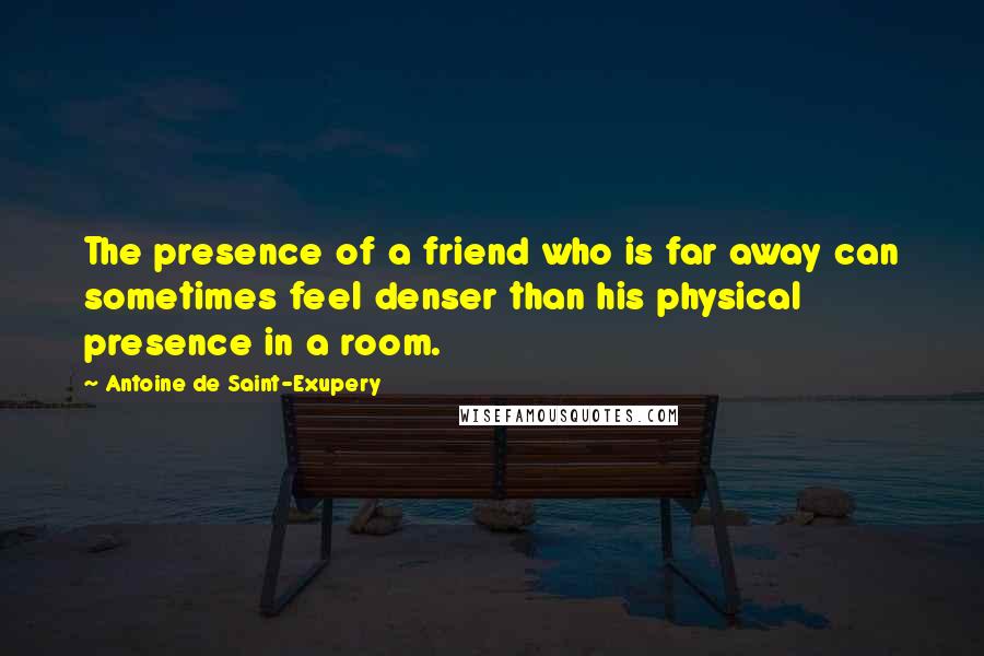 Antoine De Saint-Exupery Quotes: The presence of a friend who is far away can sometimes feel denser than his physical presence in a room.