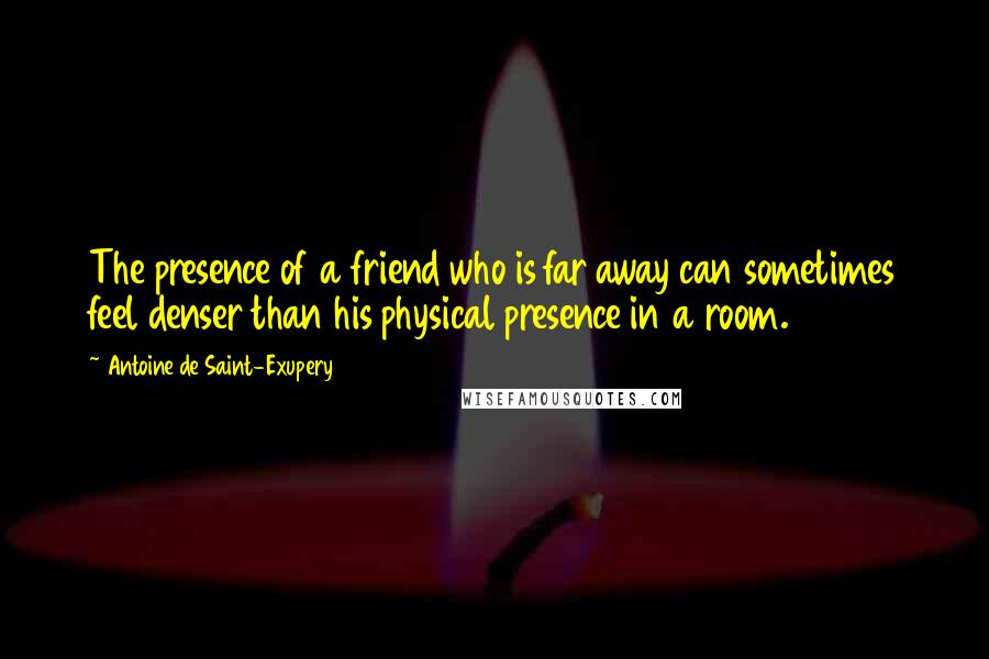 Antoine De Saint-Exupery Quotes: The presence of a friend who is far away can sometimes feel denser than his physical presence in a room.