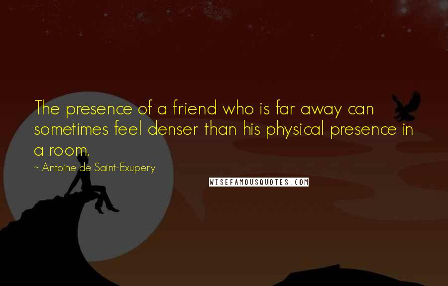 Antoine De Saint-Exupery Quotes: The presence of a friend who is far away can sometimes feel denser than his physical presence in a room.