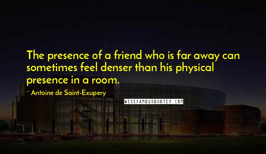 Antoine De Saint-Exupery Quotes: The presence of a friend who is far away can sometimes feel denser than his physical presence in a room.