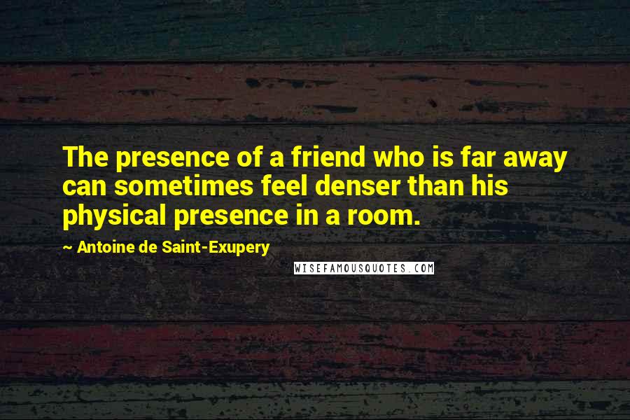 Antoine De Saint-Exupery Quotes: The presence of a friend who is far away can sometimes feel denser than his physical presence in a room.