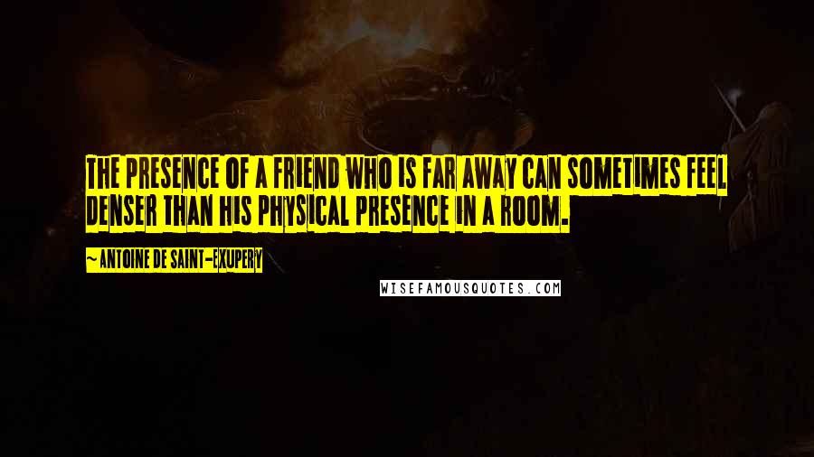 Antoine De Saint-Exupery Quotes: The presence of a friend who is far away can sometimes feel denser than his physical presence in a room.