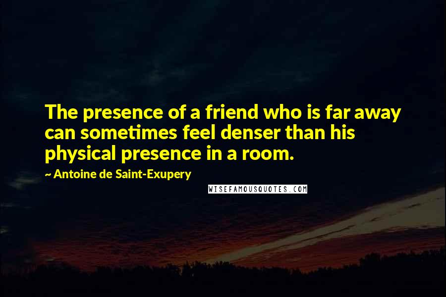 Antoine De Saint-Exupery Quotes: The presence of a friend who is far away can sometimes feel denser than his physical presence in a room.