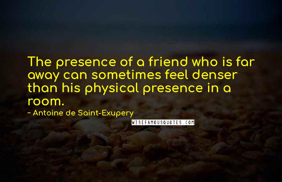 Antoine De Saint-Exupery Quotes: The presence of a friend who is far away can sometimes feel denser than his physical presence in a room.
