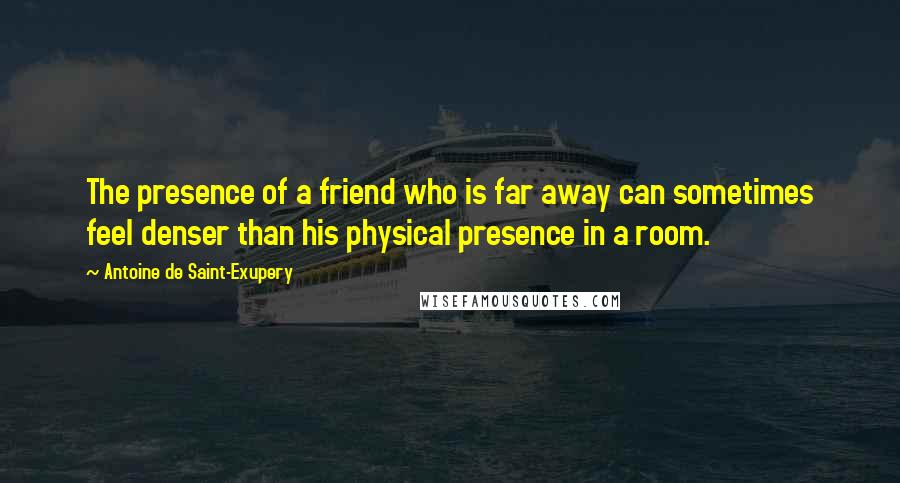 Antoine De Saint-Exupery Quotes: The presence of a friend who is far away can sometimes feel denser than his physical presence in a room.